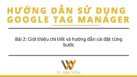 Bài 2: Giới thiệu và Hướng dẫn cài đặt Google Tag Manager chi tiết nhất