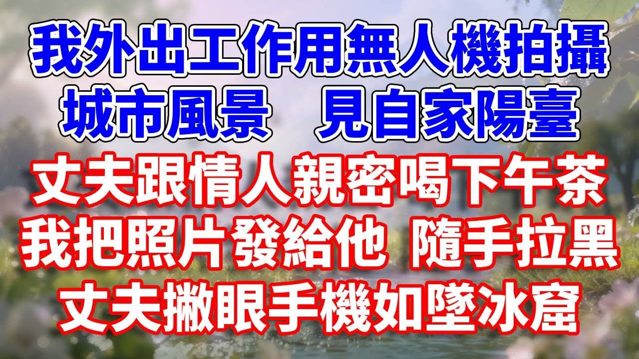 我外出工作用無人機拍攝城市風景    見自家陽臺，丈夫跟情人親密喝下午茶，我把照片發給他隨手拉黑，丈夫撇眼手機如墜冰窟#完結 #情感故事 #一口氣看完 #為人處世