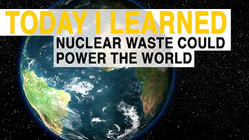 TIL: Nuclear Waste Could Power the World for 72 Years | Today I Learned