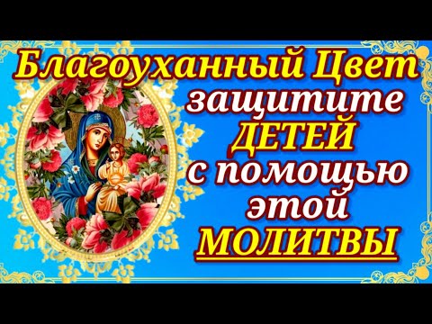 Сильная родительская молитва о детях Пресвятой Богородице пред иконой Ея Благоуханный Цвет