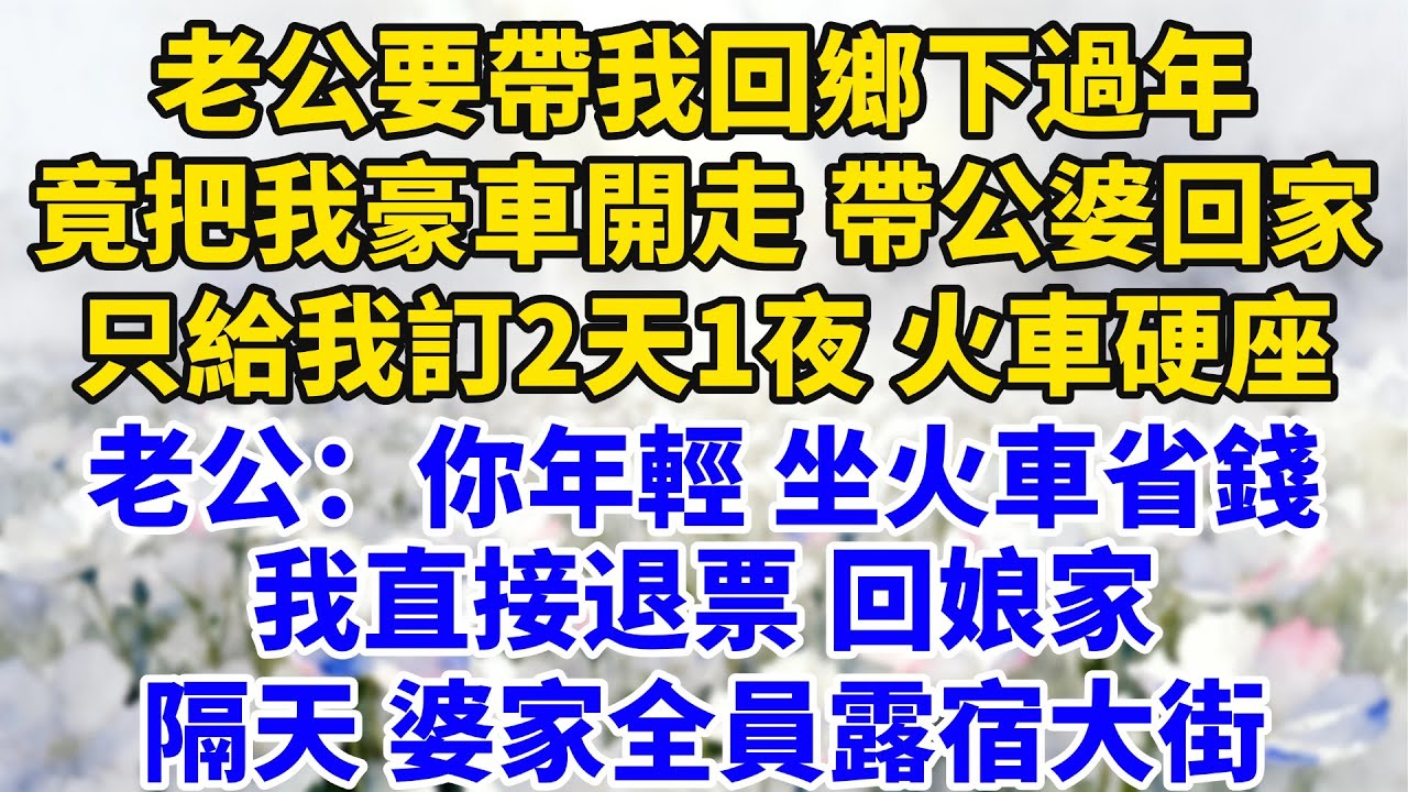 老公要帶我回鄉下過年，竟把我豪車開走帶公婆回家，只給我訂2天1夜火車硬座，老公：你年輕能熬坐火車省錢，我直接退票回娘家，隔天婆家全員露宿大街！【星河故事鋪】#完結#情感故事#婆媳關系#家庭生活#爽文
