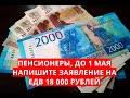 Пенсионеры, до 1 мая напишите заявление на ЕДВ 18 000 рублей!