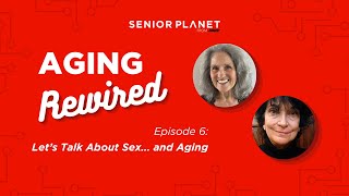 Aging Rewired Episode 6: Let's Talk About Sex... and Aging