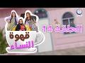قهوة النساء الحلقة 14 EPISODE 14 CAFE DES FEMMES قهوة النساء الحلقة 14 EPISODE 14 CAFE DES FEMMES