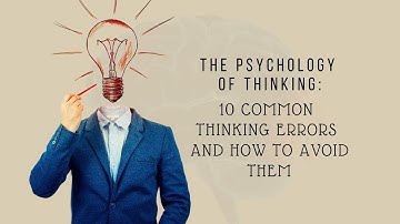The psychology of Thinking: 10 common thinking errors and how to avoid them