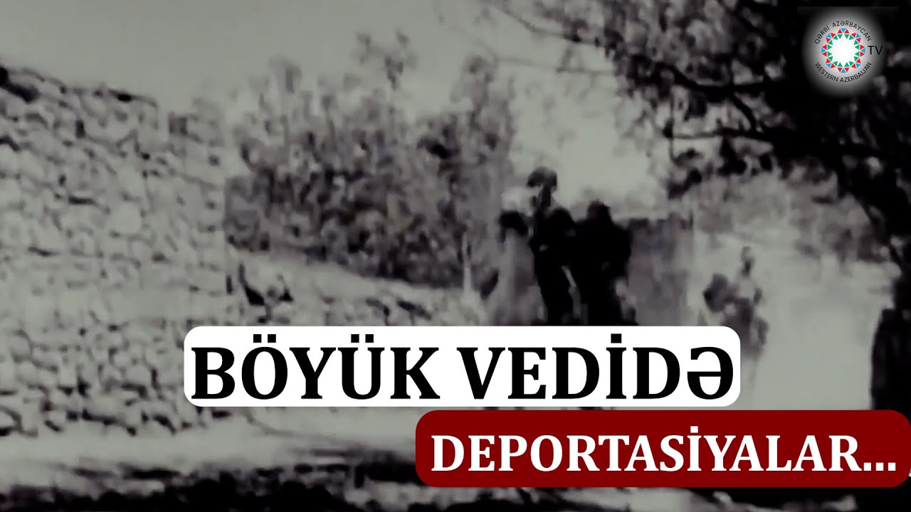 Qərbi Azərbaycanın deportasiya qurbanına çevrilmiş Böyük Vedi qəsəbəsi