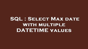 SQL : Select Max date with multiple DATETIME values