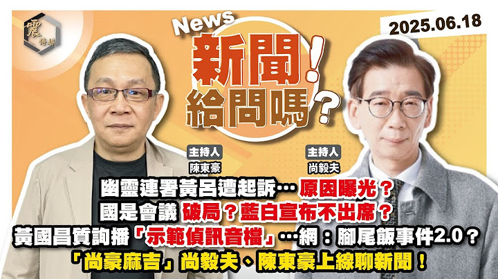 【震傳媒｜新聞！給問嗎？】EP386｜幽靈連署黃呂遭起訴…原因曝光？ 國是會議破局？藍白宣布不出席？黃國昌質詢播「示範偵訊音檔」…網：腳尾飯事件2.0？「尚豪麻吉」尚毅夫、陳東豪帶你看新聞！