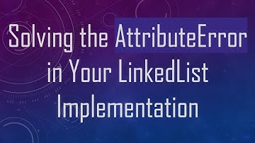 Solving the AttributeError in Your LinkedList Implementation
