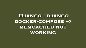 Django : django docker-compose --  memcached not working