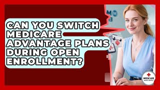 Can You Switch Medicare Advantage Plans During Open Enrollment? - Medicare Made Simple Guide