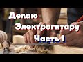 Электрогитара своими руками (часть 1)