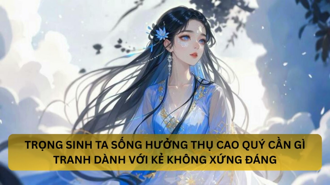 [FULL] TRỌNG SINH TA SỐNG CAO QUÝ KHÔNG CẦN TRANH GIÀNH VỚI NHỮNG KẺ KHÔNG XỨNG ĐÁNG