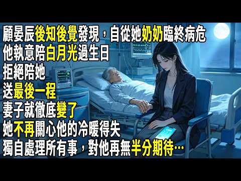 顧晏辰後知後覺發現，自從她奶奶臨終病危，他執意陪白月光過生日、拒絕陪她送最後一程，妻子就徹底變了。她不再關心他的冷暖得失，獨自處理所有家事悲喜，對他再無半分牽絆與期待…#故事分享 #生活經驗 #情感