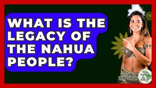 What Is The Legacy Of The Nahua People? - History Of Latin Cultures