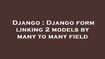 Django : Django form linking 2 models by many to many field