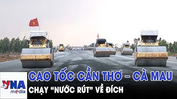 Cao tốc Cần Thơ – Cà Mau chạy “nước rút” về đích - VNAMedia