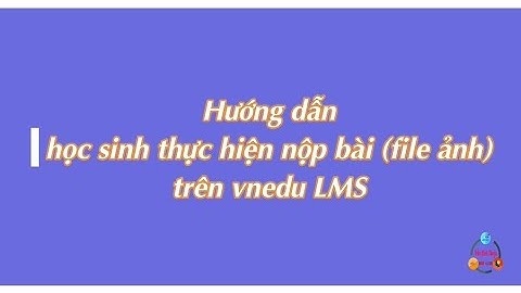 HD học sinh thực hiện nộp bài (ảnh, file đính kèm) tự luận trên LMS-Trần Minh Thuận