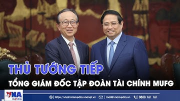 Thủ tướng tiếp Tổng giám đốc tập đoàn tài chính MUFG - VNAMedia