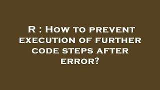 R : How to prevent execution of further code steps after error?