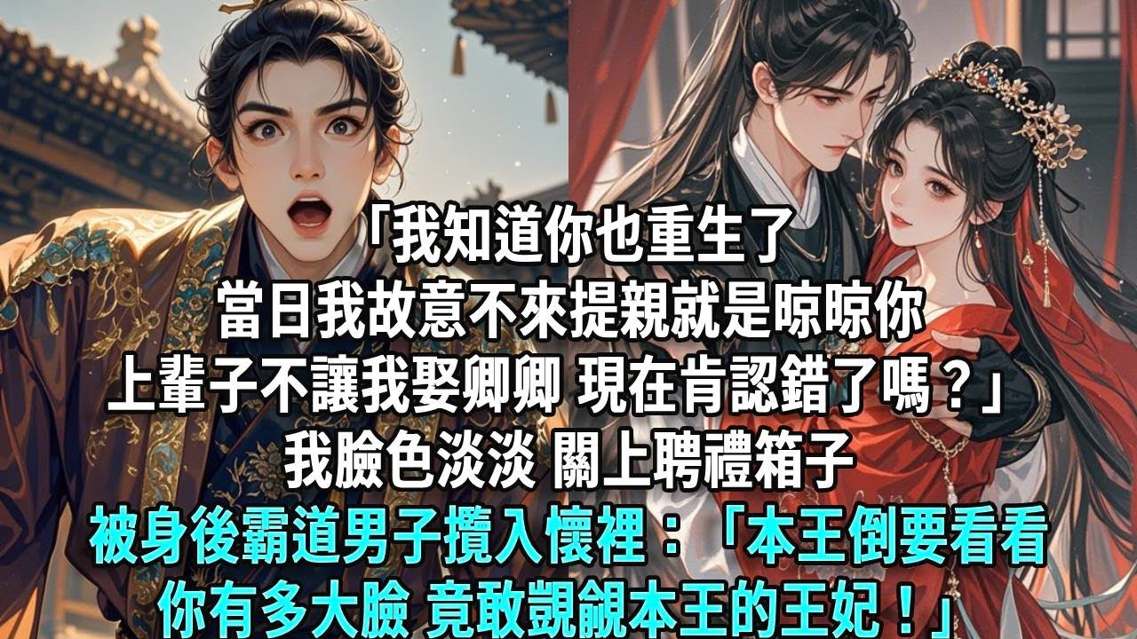 「我知道你也重生了。當日我故意不來提親就是晾晾你，當初不讓我娶卿卿，現在肯認錯了嗎？」我臉色淡淡，關上聘禮箱子被身後霸道男子攬入懷裡：「本王倒要看看你有多大臉，竟敢覬覦本王的王妃！」