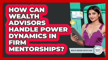 How Can Wealth Advisors Handle Power Dynamics In Firm Mentorships? - Wealth Advisor Success Hub