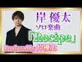 Recipe - 岸優太ソロ・セルフプロデュース【歌詞】