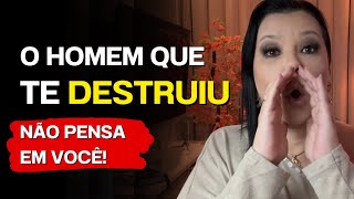 O Homem Que Te DESTRUIU Não PENSA Em Você