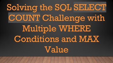 Solving the SQL SELECT COUNT Challenge with Multiple WHERE Conditions and MAX Value