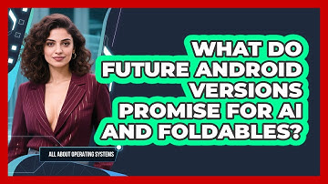 What Do Future Android Versions Promise For AI And Foldables? - All About Operating Systems