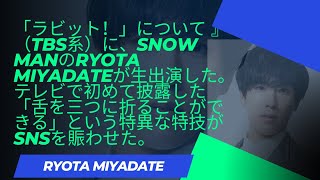 「ラビット！」について 』（TBS系）に、Snow ManのRyota Miyadateが生出演した。 テレビで初めて披露した「舌を三つに折ることができる」という特異な特技がSNSを賑わせた。