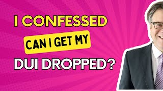 I confessed to the Police.  Can I get my DUI dropped?