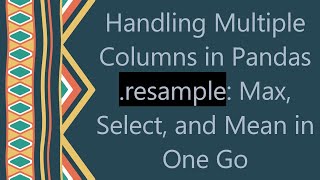 Handling Multiple Columns in Pandas .resample: Max, Select, and Mean in One Go