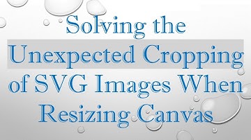Solving the Unexpected Cropping of SVG Images When Resizing Canvas