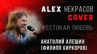 Жестокая Любовь - Анатолий Алешин / Филипп Киркоров (кавер ALEX Некрасов)