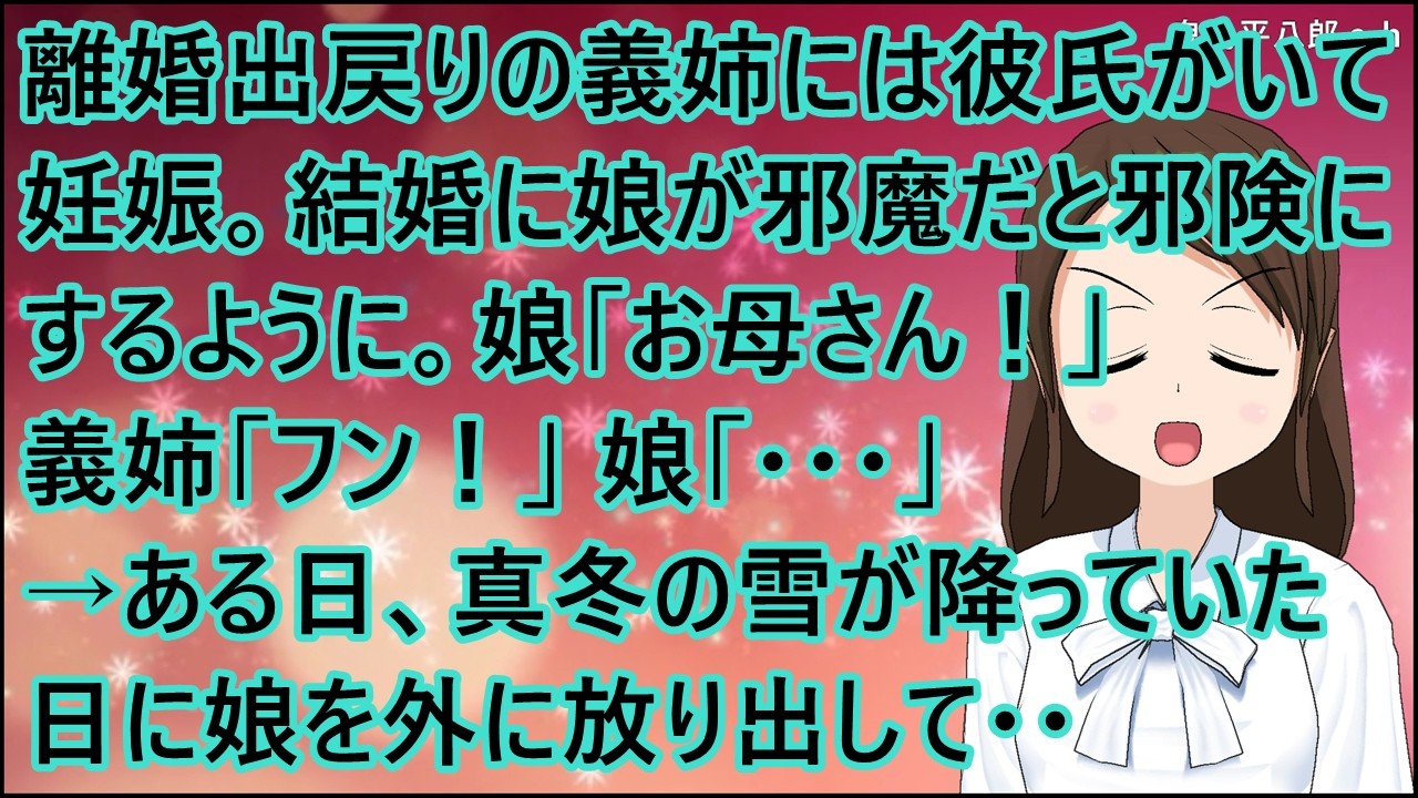【スカッとする話】離婚出戻りの義姉には彼氏がいて妊娠。結婚に娘が邪魔だと邪険にするように。娘「お母さん!」義姉「フン!」娘「・・・」→ある日、真冬の雪が降っていた日に娘を外に放り出して・・