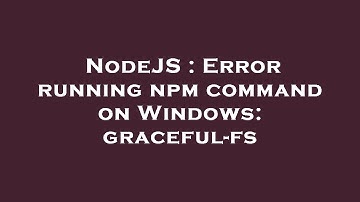 NodeJS : Error running npm command on Windows: graceful-fs