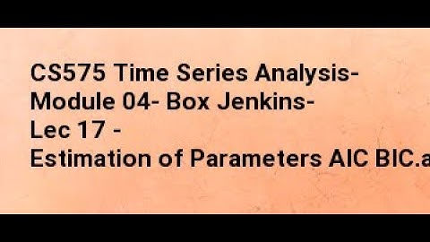 CS575 Time Series Analysis  Module 04  Box Jenkins  Lec 17   Estimation of Parameters AIC BIC