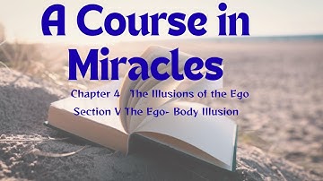 A Course in Miracles Chapter 4 The Illusions of the Ego Section 5 The Ego-Body Illusion