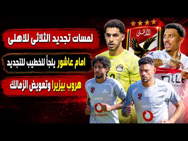 لمسات تجديد الثلاثى للاهلى..وامام عاشور يلجأ للخطيب..هروب بيزيرا وتعويض الزمالك..هلهل والحكام والنسر