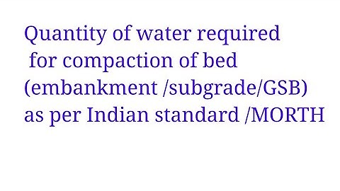 Quantity of water required for compaction of bed (embankment /subgrade /GSB)