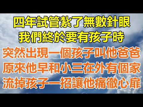 （完結爽文）四年試管紮了無數針眼，我們終於要有孩子時，突然出現一個孩子叫他爸爸，原來他早和小三在外有個家，流掉孩子一招讓他痛徹心扉！#情感生活#老年人#幸福生活#出軌#家產#白月光#老人