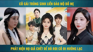 Cô gái trùng sinh liền đào mộ bố mẹ phát hiện họ giả chết để bỏ rơi cô đi hưởng lạc