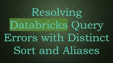 Resolving Databricks Query Errors with Distinct Sort and Aliases