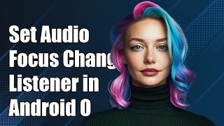 How to Set Audio Focus ChangeListener in Android O: A Step-by-Step Guide