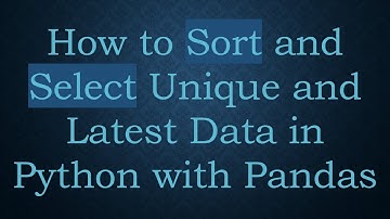 How to Sort and Select Unique and Latest Data in Python with Pandas