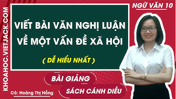 Viết bài văn nghị luận về một vấn đề xã hội | Ngữ văn 10 - Cánh diều (DỄ HIỂU NHẤT)