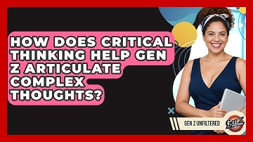 How Does Critical Thinking Help Gen Z Articulate Complex Thoughts? - Gen Z Unfiltered
