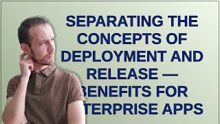 Separating the concepts of deployment and release — benefits for enterprise apps