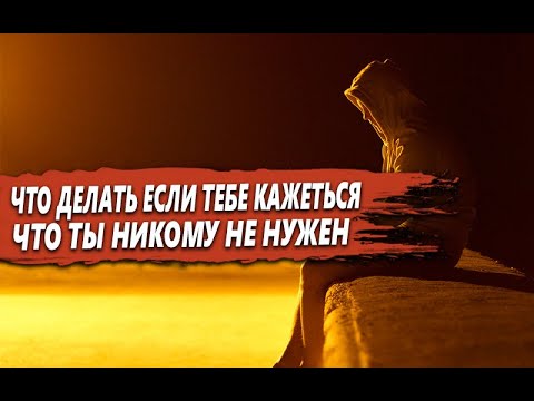 ЧТО НУЖНО ДЕЛАТЬ, если ТЕБЕ КАЖЕТЬСЯ, что ТЫ НИКОМУ не НУЖЕН в ЭТОМ МИРЕ?